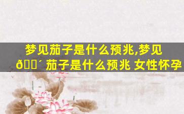 梦见茄子是什么预兆,梦见 🐴 茄子是什么预兆 女性怀孕
